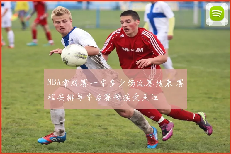 NBA常规赛一季多少场比赛结束 赛程安排与季后赛衔接受关注