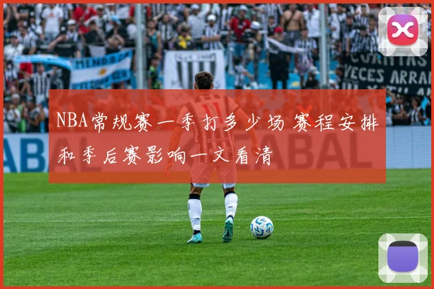 NBA常规赛一季打多少场 赛程安排和季后赛影响一文看清