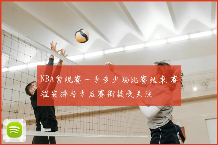 NBA常规赛一季多少场比赛结束 赛程安排与季后赛衔接受关注