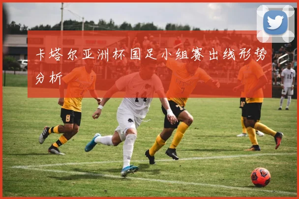 卡塔尔亚洲杯国足小组赛出线形势分析