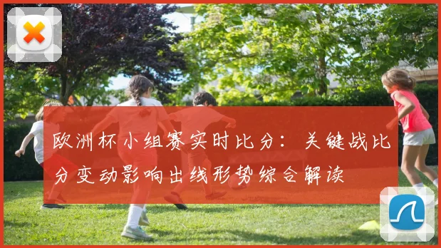 欧洲杯小组赛实时比分：关键战比分变动影响出线形势综合解读