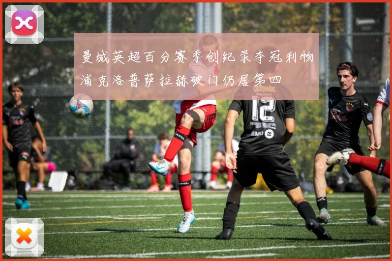 曼城英超百分赛季创纪录夺冠利物浦克洛普萨拉赫破门仍居第四