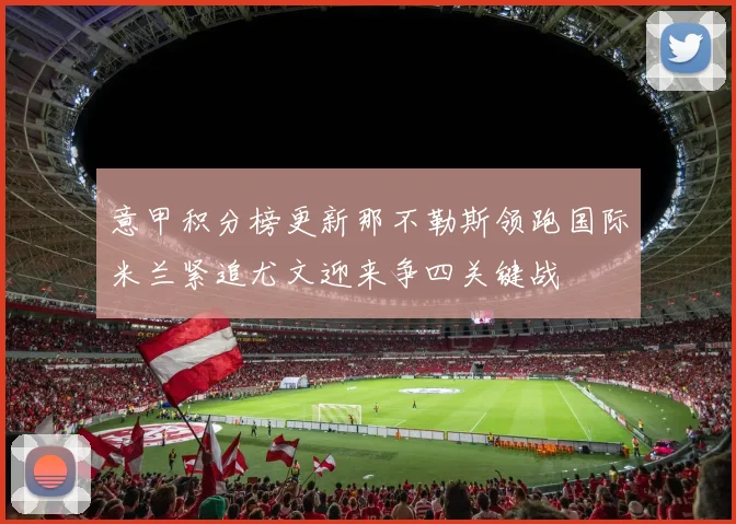 意甲积分榜更新那不勒斯领跑国际米兰紧追尤文迎来争四关键战