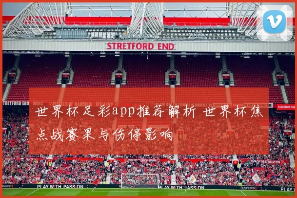 世界杯足彩app推荐解析 世界杯焦点战赛果与伤停影响
