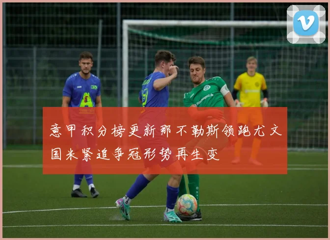 意甲积分榜更新那不勒斯领跑尤文国米紧追争冠形势再生变