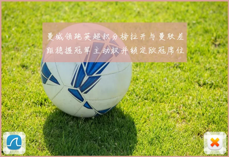 曼城领跑英超积分榜拉开与曼联差距稳握冠军主动权并锁定欧冠席位