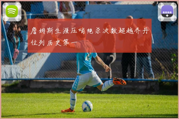 詹姆斯生涯压哨绝杀次数超越乔丹位列历史第一