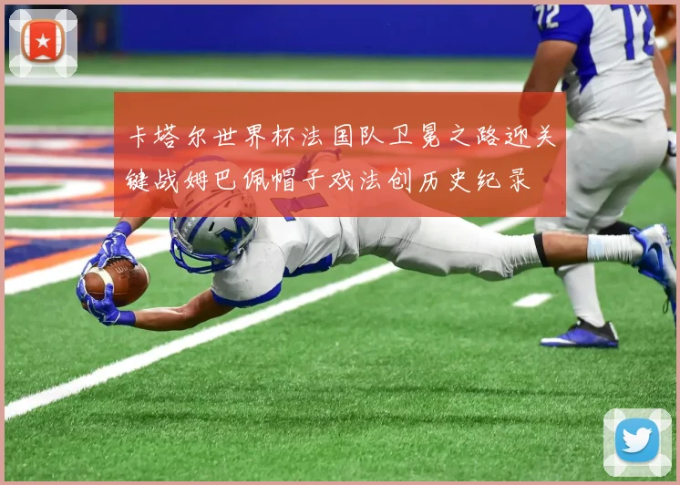 卡塔尔世界杯法国队卫冕之路迎关键战姆巴佩帽子戏法创历史纪录