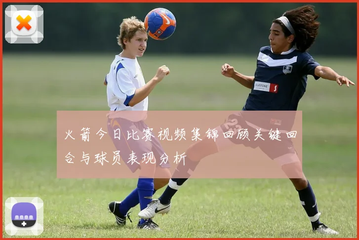 火箭今日比赛视频集锦回顾关键回合与球员表现分析