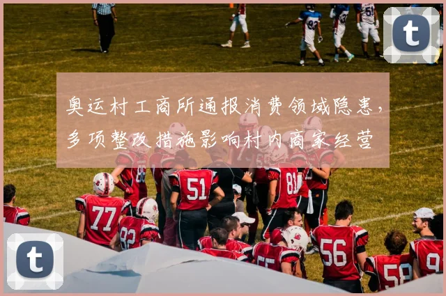奥运村工商所通报消费领域隐患,多项整改措施影响村内商家经营