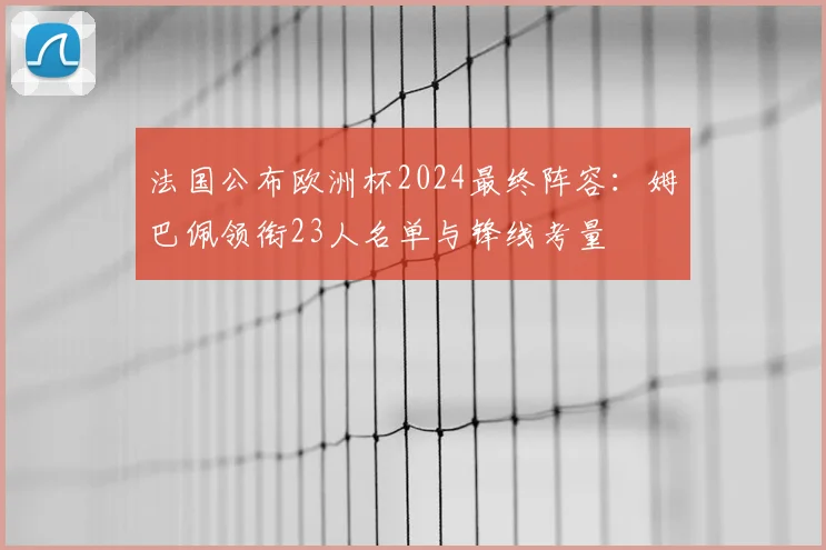 法国公布欧洲杯2024最终阵容：姆巴佩领衔23人名单与锋线考量