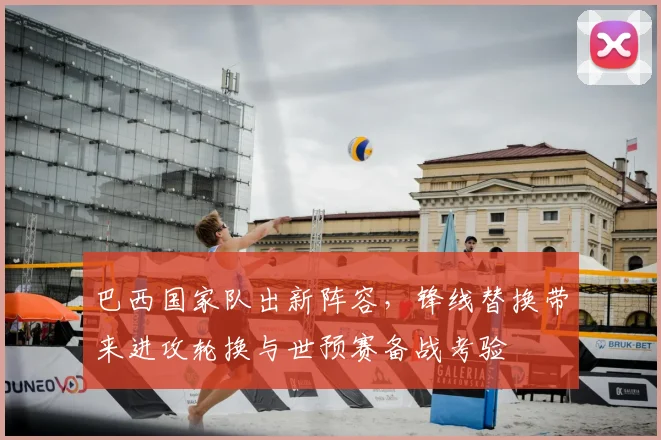 巴西国家队出新阵容，锋线替换带来进攻轮换与世预赛备战考验