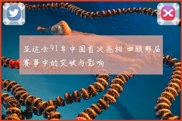 亚运会91年中国首次亮相 回顾那届赛事中的突破与影响