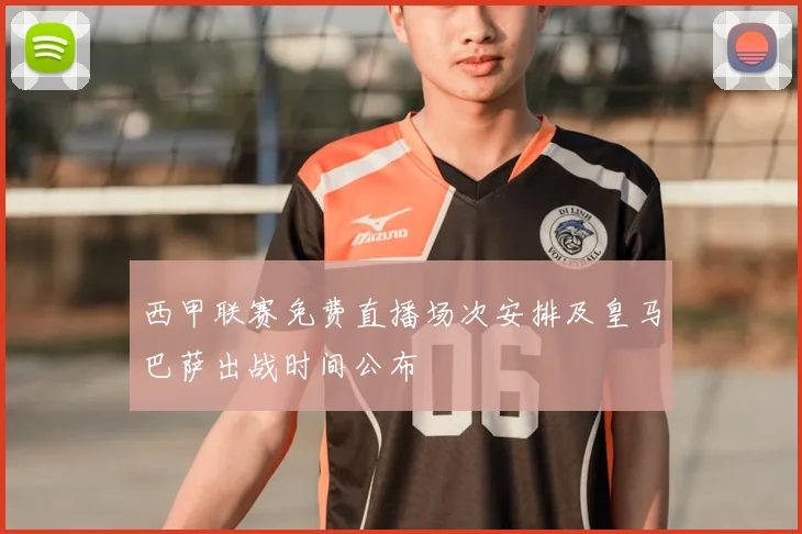 西甲联赛免费直播场次安排及皇马巴萨出战时间公布