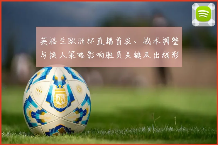 英格兰欧洲杯直播首发、战术调整与换人策略影响胜负关键及出线形势
