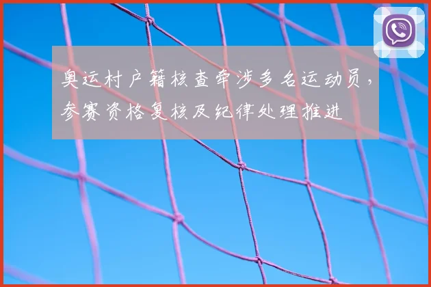奥运村户籍核查牵涉多名运动员，参赛资格复核及纪律处理推进