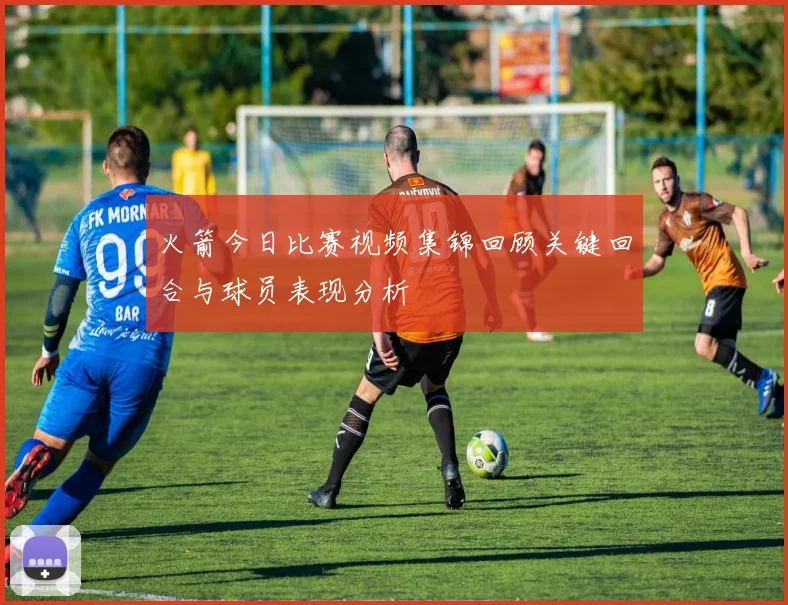 火箭今日比赛视频集锦回顾关键回合与球员表现分析