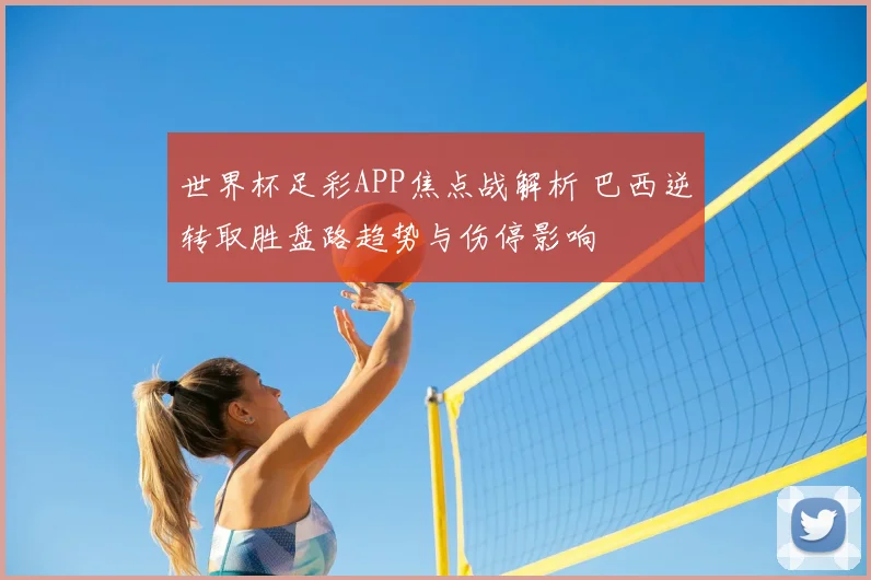 世界杯足彩APP焦点战解析 巴西逆转取胜盘路趋势与伤停影响