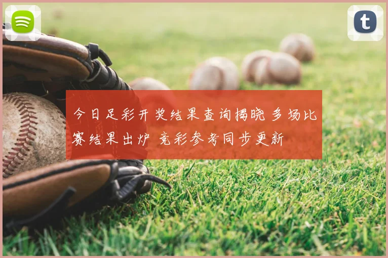 今日足彩开奖结果查询揭晓 多场比赛结果出炉 竞彩参考同步更新