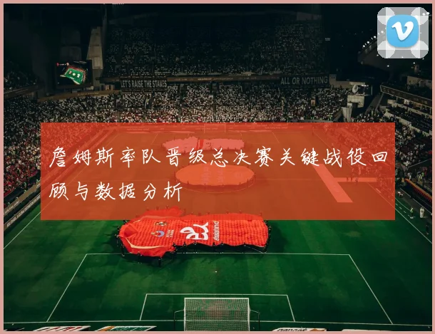 詹姆斯率队晋级总决赛关键战役回顾与数据分析