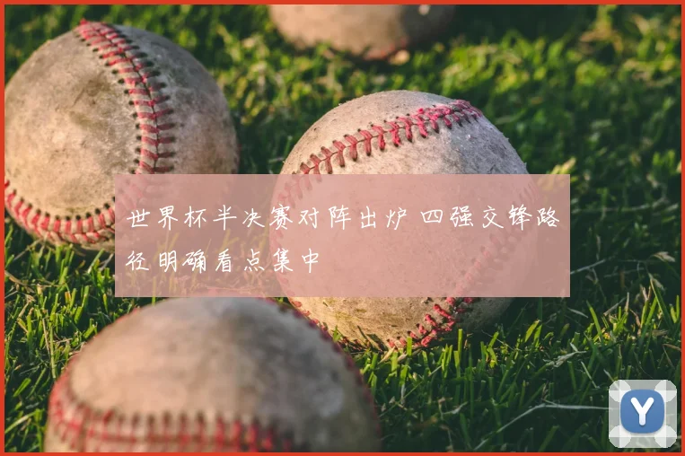 世界杯半决赛对阵出炉 四强交锋路径明确看点集中