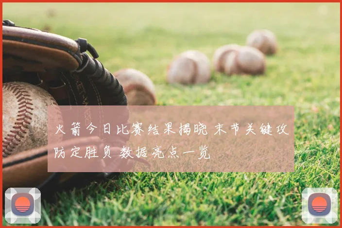 火箭今日比赛结果揭晓 末节关键攻防定胜负 数据亮点一览