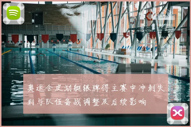 奥运会皮划艇银牌得主赛中冲刺失利与队伍备战调整及后续影响