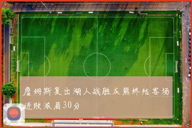 詹姆斯复出湖人战胜灰熊终结客场连败浓眉30分