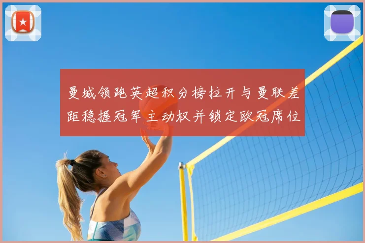 曼城领跑英超积分榜拉开与曼联差距稳握冠军主动权并锁定欧冠席位