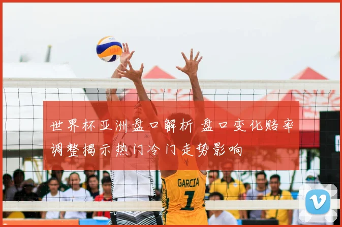 世界杯亚洲盘口解析 盘口变化赔率调整揭示热门冷门走势影响