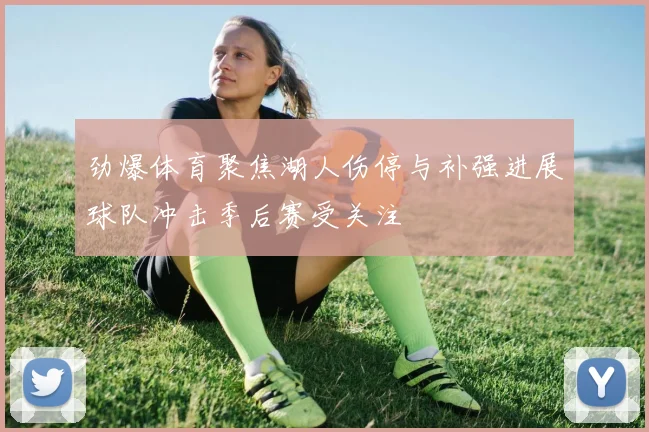 劲爆体育聚焦湖人伤停与补强进展球队冲击季后赛受关注