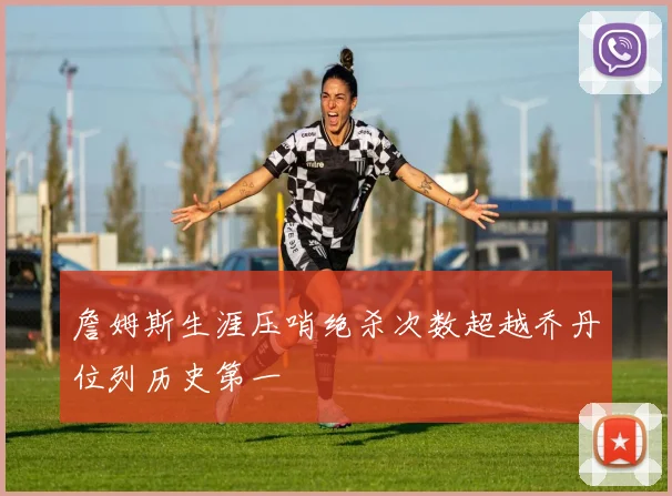 詹姆斯生涯压哨绝杀次数超越乔丹位列历史第一