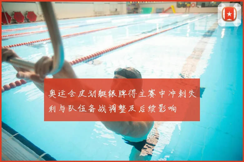 奥运会皮划艇银牌得主赛中冲刺失利与队伍备战调整及后续影响
