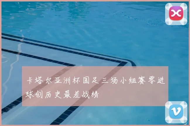 卡塔尔亚洲杯国足三场小组赛零进球创历史最差战绩