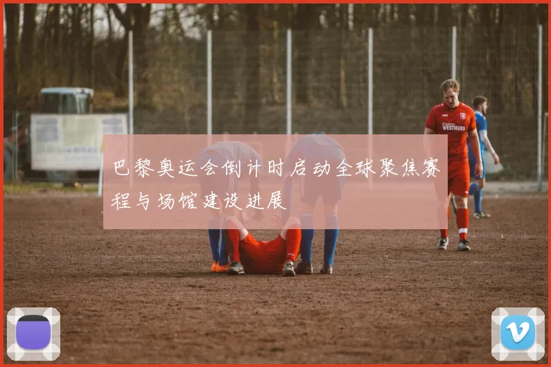 巴黎奥运会倒计时启动全球聚焦赛程与场馆建设进展