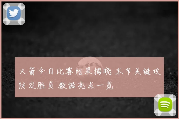 火箭今日比赛结果揭晓 末节关键攻防定胜负 数据亮点一览