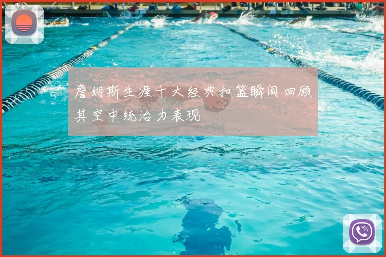 詹姆斯生涯十大经典扣篮瞬间回顾其空中统治力表现