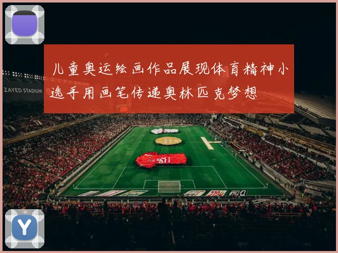 儿童奥运绘画作品展现体育精神小选手用画笔传递奥林匹克梦想