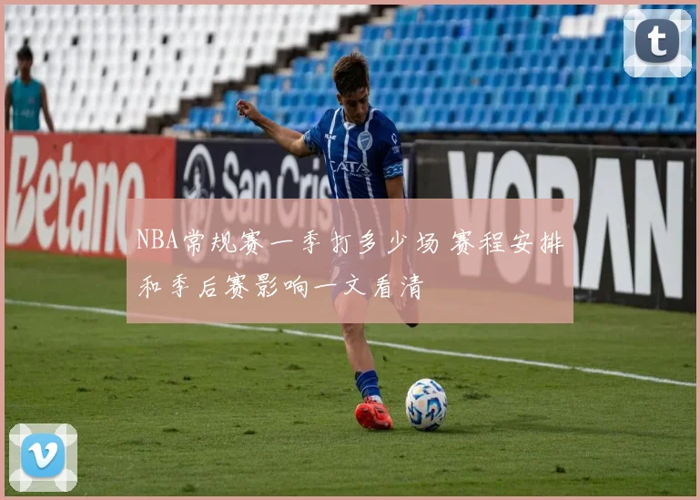 NBA常规赛一季打多少场 赛程安排和季后赛影响一文看清