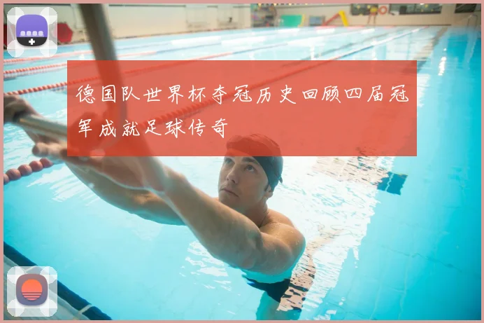 德国队世界杯夺冠历史回顾四届冠军成就足球传奇