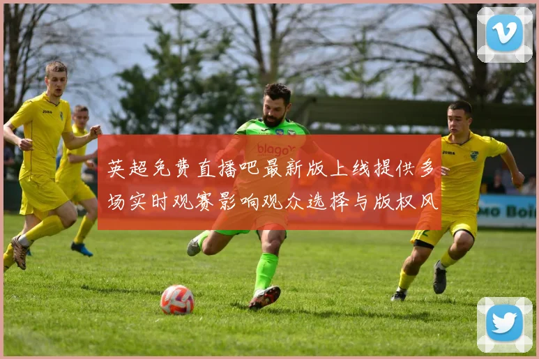 英超免费直播吧最新版上线提供多场实时观赛影响观众选择与版权风险