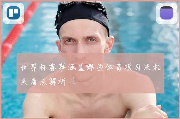 世界杯赛事涵盖哪些体育项目及相关看点解析_1