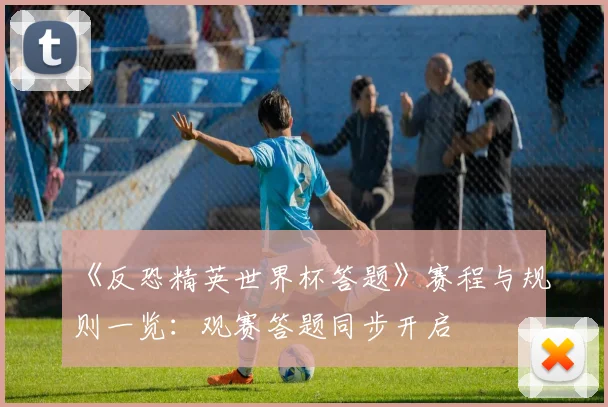 《反恐精英世界杯答题》赛程与规则一览：观赛答题同步开启