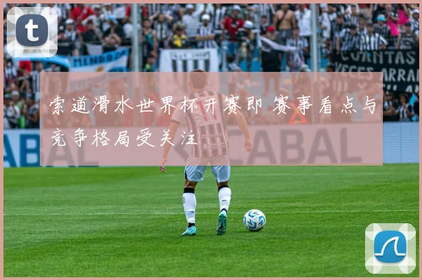 索道滑水世界杯开赛即 赛事看点与竞争格局受关注