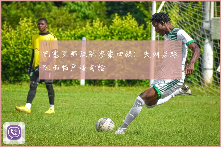巴塞罗那欧冠惨案回顾：失利后球队面临严峻考验