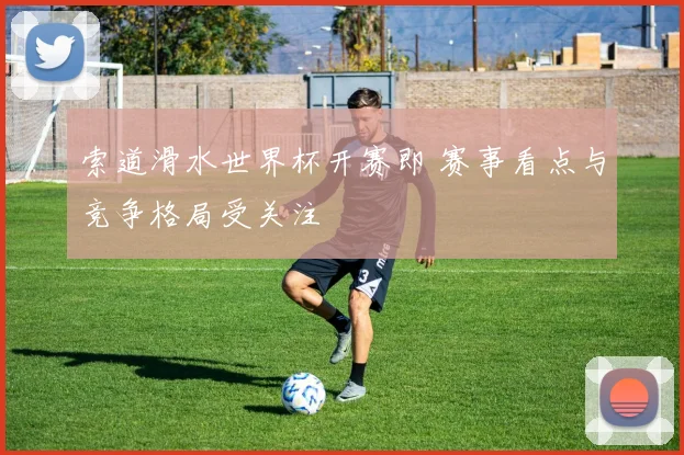 索道滑水世界杯开赛即 赛事看点与竞争格局受关注