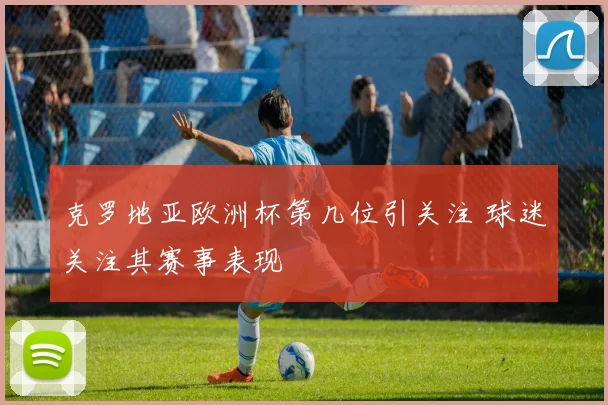 克罗地亚欧洲杯第几位引关注 球迷关注其赛事表现