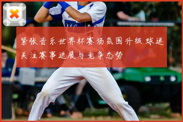 紧张音乐世界杯赛场氛围升级 球迷关注赛事进展与竞争态势